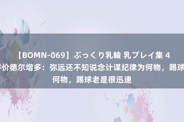 【BOMN-069】ぷっくり乳輪 乳プレイ集 4時間 李璇评价德尔增多：弥远还不知说念计谋纪律为何物，踢球老是很迅速