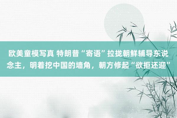 欧美童模写真 特朗普“寄语”拉拢朝鲜辅导东说念主，明着挖中国的墙角，朝方修起“欲拒还迎”