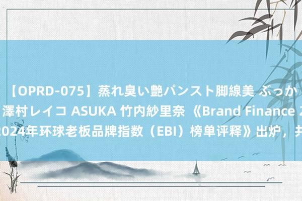 【OPRD-075】蒸れ臭い艶パンスト脚線美 ぶっかけゴックン大乱交 澤村レイコ ASUKA 竹内紗里奈 《Brand Finance 2024年环球老板品牌指数（EBI）榜单评释》出炉，共159个中国品牌入围