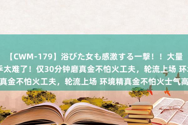 【CWM-179】浴びた女も感激する一撃！！大量顔射！！！ Part3 国乒太难了！仅30分钟磨真金不怕火工夫，轮流上场 环境精真金不怕火士气高