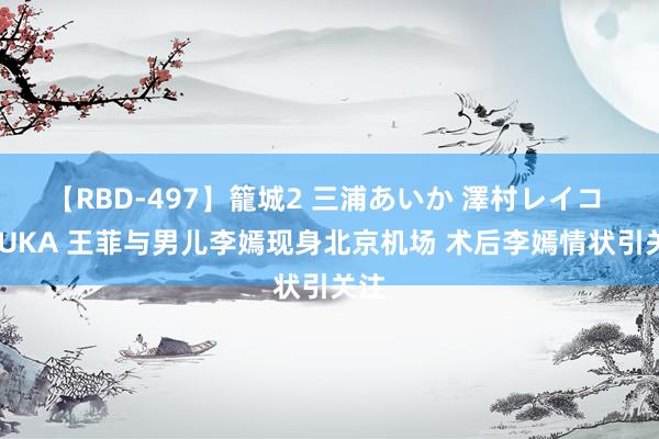 【RBD-497】籠城2 三浦あいか 澤村レイコ ASUKA 王菲与男儿李嫣现身北京机场 术后李嫣情状引关注