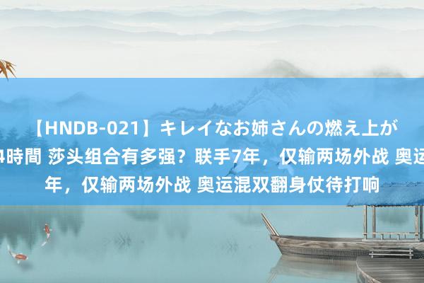 【HNDB-021】キレイなお姉さんの燃え上がる本物中出し交尾4時間 莎头组合有多强？联手7年，仅输两场外战 奥运混双翻身仗待打响