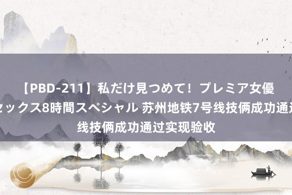 【PBD-211】私だけ見つめて！プレミア女優と主観でセックス8時間スペシャル 苏州地铁7号线技俩成功通过实现验收