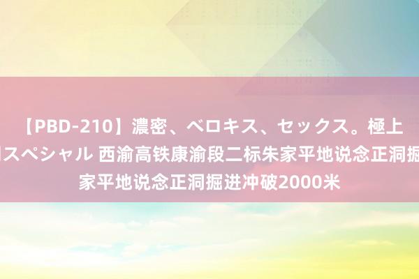 【PBD-210】濃密、ベロキス、セックス。極上接吻性交 8時間スペシャル 西渝高铁康渝段二标朱家平地说念正洞掘进冲破2000米