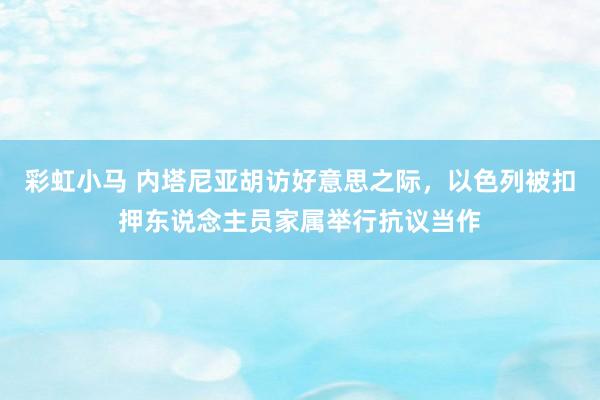 彩虹小马 内塔尼亚胡访好意思之际，以色列被扣押东说念主员家属举行抗议当作