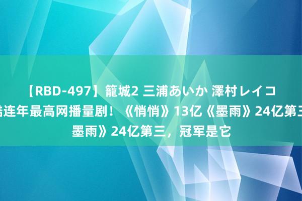 【RBD-497】籠城2 三浦あいか 澤村レイコ ASUKA 优酷连年最高网播量剧！《悄悄》13亿《墨雨》24亿第三，冠军是它