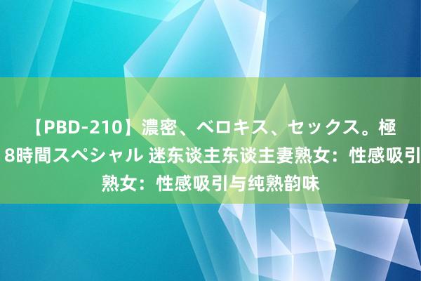 【PBD-210】濃密、ベロキス、セックス。極上接吻性交 8時間スペシャル 迷东谈主东谈主妻熟女：性感吸引与纯熟韵味