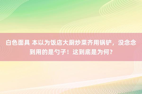 白色面具 本以为饭店大厨炒菜齐用锅铲，没念念到用的是勺子！这到底是为何？