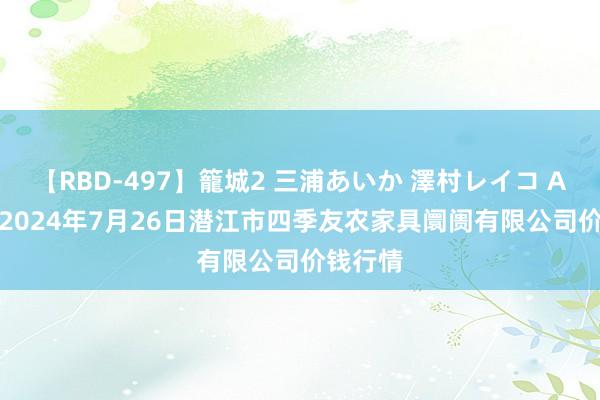 【RBD-497】籠城2 三浦あいか 澤村レイコ ASUKA 2024年7月26日潜江市四季友农家具阛阓有限公司价钱行情