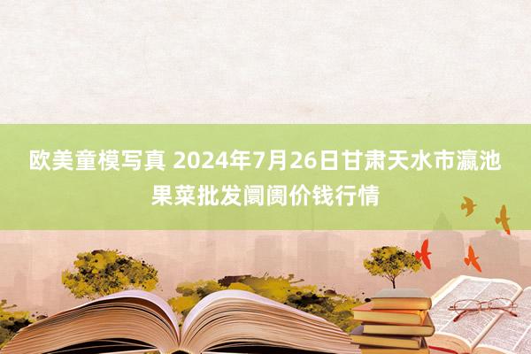 欧美童模写真 2024年7月26日甘肃天水市瀛池果菜批发阛阓价钱行情