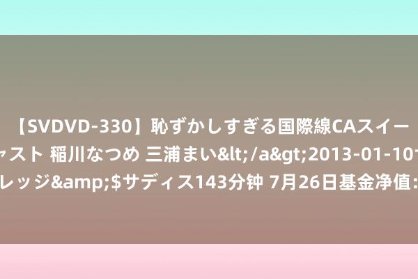 【SVDVD-330】恥ずかしすぎる国際線CAスイートクラス研修 Wキャスト 稲川なつめ 三浦まい</a>2013-01-10サディスティックヴィレッジ&$サディス143分钟 7月26日基金净值：财通资管鸿睿12个月定开债A最新净值1.2487，跌0.03%