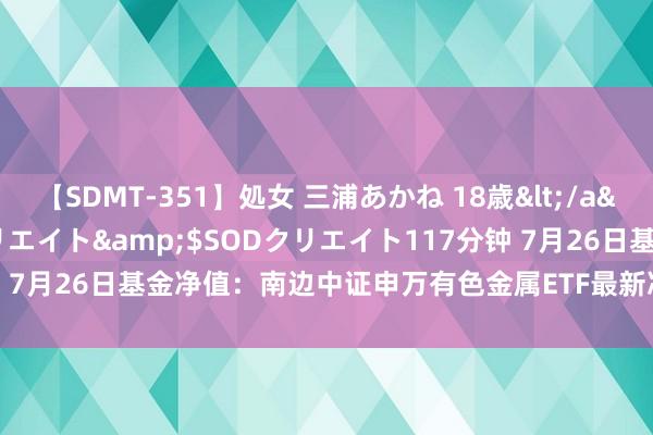 【SDMT-351】処女 三浦あかね 18歳</a>2011-02-05SODクリエイト&$SODクリエイト117分钟 7月26日基金净值：南边中证申万有色金属ETF最新净值0.9343，涨2.3%