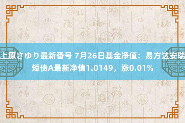 上原さゆり最新番号 7月26日基金净值：易方达安瑞短债A最新净值1.0149，涨0.01%