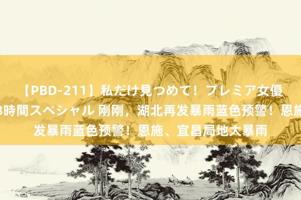 【PBD-211】私だけ見つめて！プレミア女優と主観でセックス8時間スペシャル 刚刚，湖北再发暴雨蓝色预警！恩施、宜昌局地大暴雨