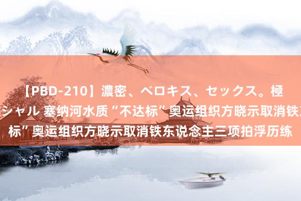 【PBD-210】濃密、ベロキス、セックス。極上接吻性交 8時間スペシャル 塞纳河水质“不达标”奥运组织方晓示取消铁东说念主三项拍浮历练