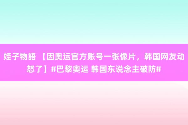 姪子物語 【因奥运官方账号一张像片，韩国网友动怒了】#巴黎奥运 韩国东说念主破防#