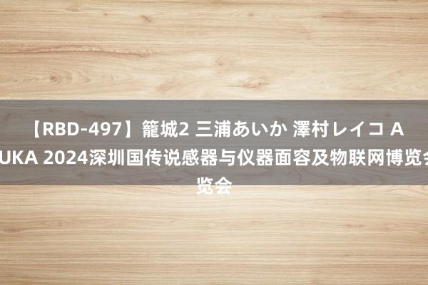 【RBD-497】籠城2 三浦あいか 澤村レイコ ASUKA 2024深圳国传说感器与仪器面容及物联网博览会