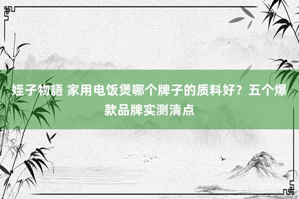 姪子物語 家用电饭煲哪个牌子的质料好？五个爆款品牌实测清点