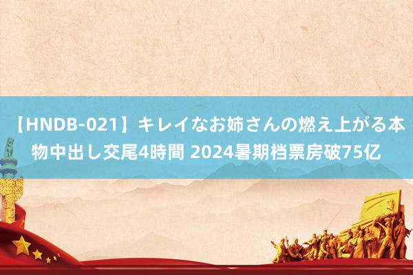 【HNDB-021】キレイなお姉さんの燃え上がる本物中出し交尾4時間 2024暑期档票房破75亿