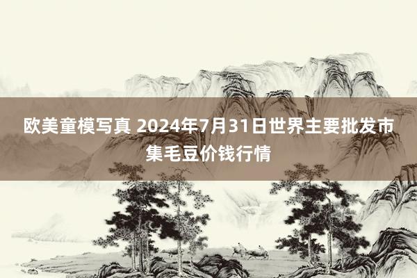 欧美童模写真 2024年7月31日世界主要批发市集毛豆价钱行情