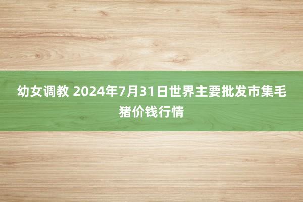 幼女调教 2024年7月31日世界主要批发市集毛猪价钱行情