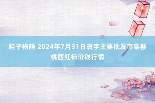 姪子物語 2024年7月31日寰宇主要批发市集樱桃西红柿价钱行情