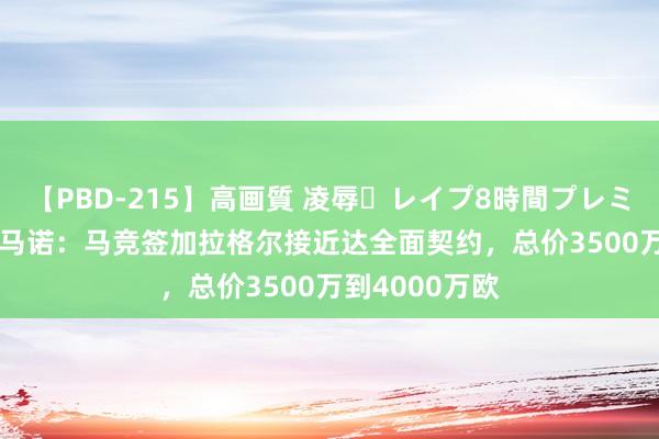 【PBD-215】高画質 凌辱・レイプ8時間プレミアムBEST 罗马诺：马竞签加拉格尔接近达全面契约，总价3500万到4000万欧