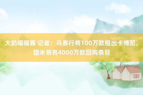 大奶喵喵酱 记者：马赛行将100万欧租出卡博尼，国米领有4000万欧回购条目