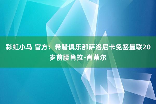 彩虹小马 官方：希腊俱乐部萨洛尼卡免签曼联20岁前腰肖拉-肖蒂尔