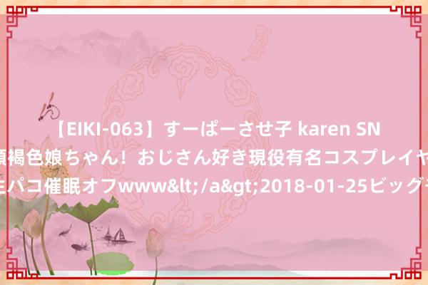 【EIKI-063】すーぱーさせ子 karen SNS炎上騒動でお馴染みのハーフ顔褐色娘ちゃん！おじさん好き現役有名コスプレイヤーの妊娠中出し生パコ催眠オフwww</a>2018-01-25ビッグモーカル&$EIKI119分钟 注释这五个最不把女东说念主放眼里的星座男