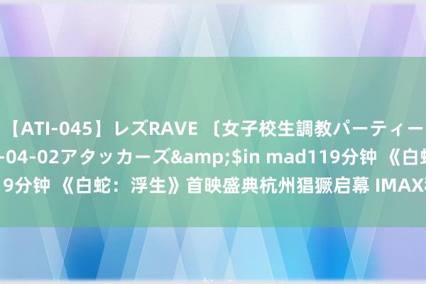 【ATI-045】レズRAVE 〔女子校生調教パーティー〕</a>2005-04-02アタッカーズ&$in mad119分钟 《白蛇：浮生》首映盛典杭州猖獗启幕 IMAX稀疏点映好评如潮