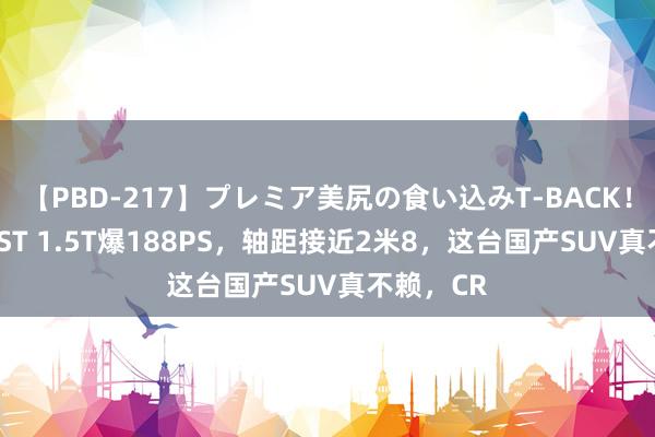 【PBD-217】プレミア美尻の食い込みT-BACK！8時間BEST 1.5T爆188PS，轴距接近2米8，这台国产SUV真不赖，CR