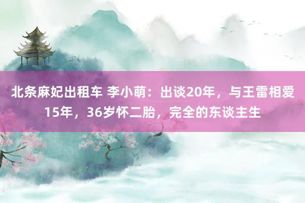 北条麻妃出租车 李小萌：出谈20年，与王雷相爱15年，36岁怀二胎，完全的东谈主生