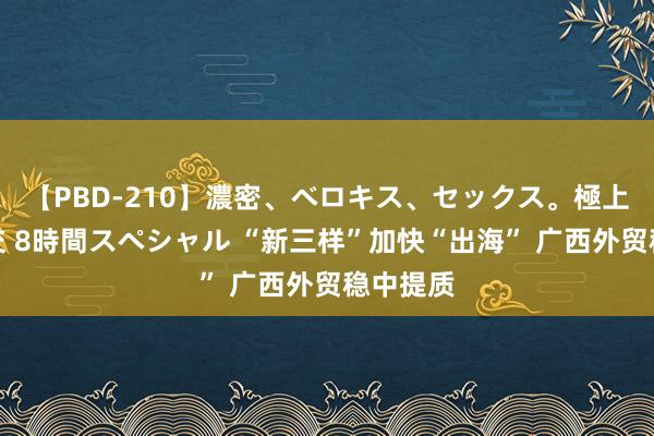 【PBD-210】濃密、ベロキス、セックス。極上接吻性交 8時間スペシャル “新三样”加快“出海” 广西外贸稳中提质