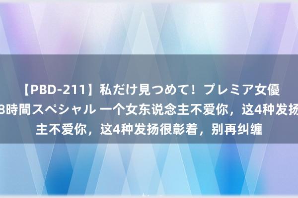 【PBD-211】私だけ見つめて！プレミア女優と主観でセックス8時間スペシャル 一个女东说念主不爱你，这4种发扬很彰着，别再纠缠