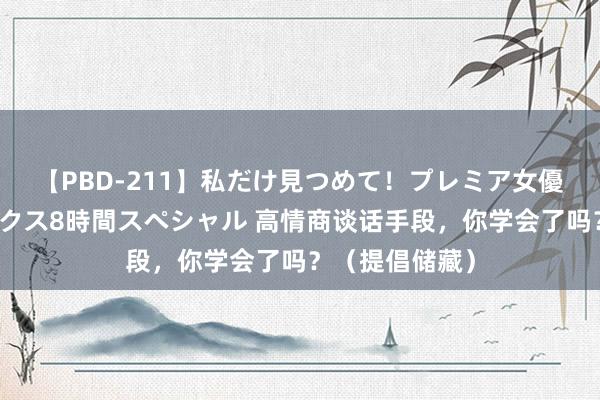 【PBD-211】私だけ見つめて！プレミア女優と主観でセックス8時間スペシャル 高情商谈话手段，你学会了吗？（提倡储藏）