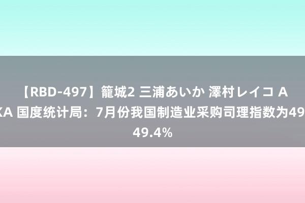 【RBD-497】籠城2 三浦あいか 澤村レイコ ASUKA 国度统计局：7月份我国制造业采购司理指数为49.4%