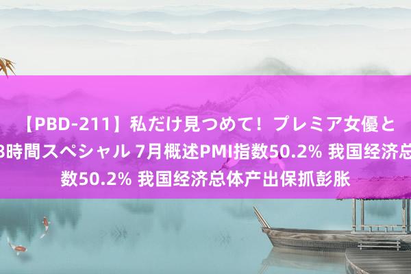 【PBD-211】私だけ見つめて！プレミア女優と主観でセックス8時間スペシャル 7月概述PMI指数50.2% 我国经济总体产出保抓彭胀