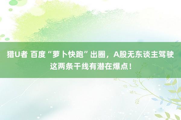 猎U者 百度“萝卜快跑”出圈，A股无东谈主驾驶这两条干线有潜在爆点！