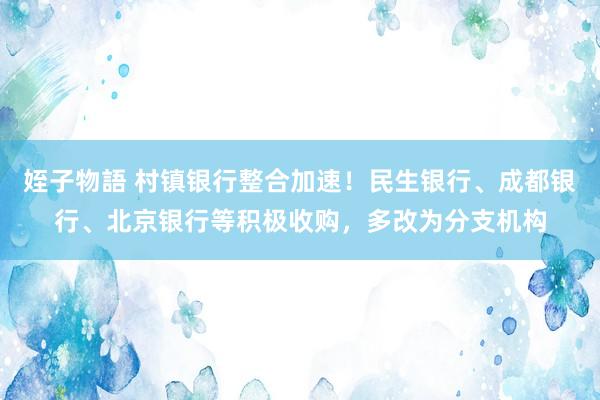 姪子物語 村镇银行整合加速！民生银行、成都银行、北京银行等积极收购，多改为分支机构