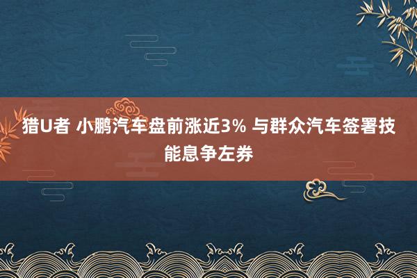 猎U者 小鹏汽车盘前涨近3% 与群众汽车签署技能息争左券