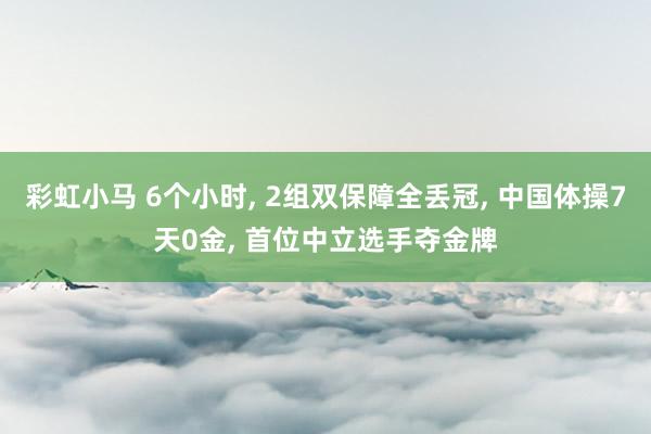 彩虹小马 6个小时， 2组双保障全丢冠， 中国体操7天0金， 首位中立选手夺金牌