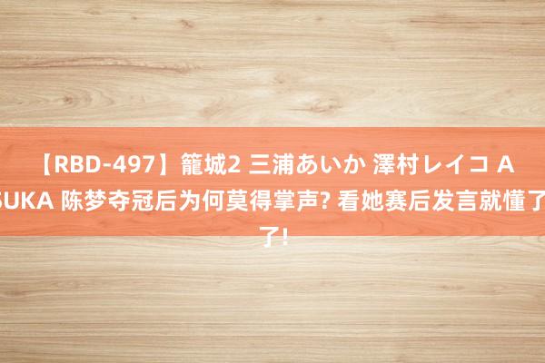 【RBD-497】籠城2 三浦あいか 澤村レイコ ASUKA 陈梦夺冠后为何莫得掌声? 看她赛后发言就懂了!