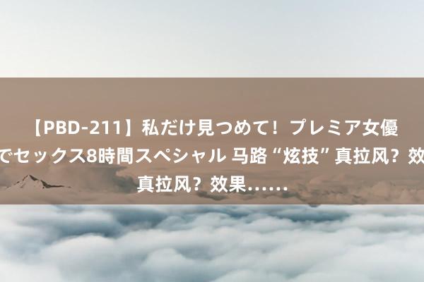 【PBD-211】私だけ見つめて！プレミア女優と主観でセックス8時間スペシャル 马路“炫技”真拉风？效果……