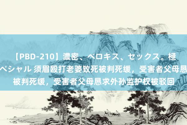 【PBD-210】濃密、ベロキス、セックス。極上接吻性交 8時間スペシャル 须眉殴打老婆致死被判死缓，受害者父母恳求外孙监护权被驳回