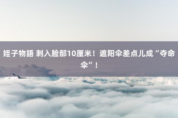 姪子物語 刺入脸部10厘米！遮阳伞差点儿成“夺命伞”！