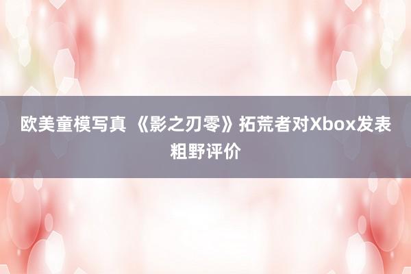 欧美童模写真 《影之刃零》拓荒者对Xbox发表粗野评价