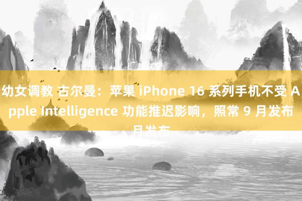 幼女调教 古尔曼：苹果 iPhone 16 系列手机不受 Apple Intelligence 功能推迟影响，照常 9 月发布