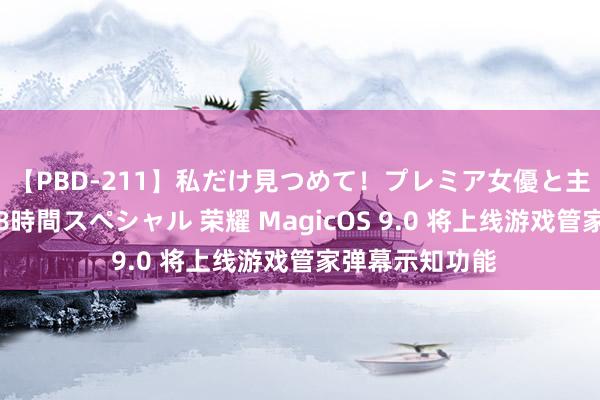 【PBD-211】私だけ見つめて！プレミア女優と主観でセックス8時間スペシャル 荣耀 MagicOS 9.0 将上线游戏管家弹幕示知功能