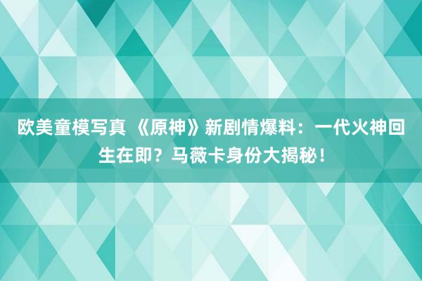 欧美童模写真 《原神》新剧情爆料：一代火神回生在即？马薇卡身份大揭秘！